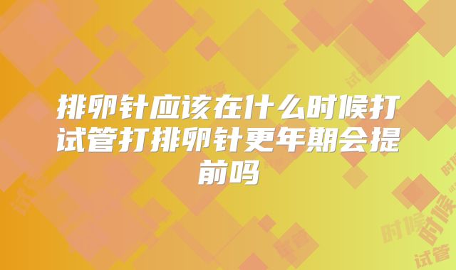 排卵针应该在什么时候打试管打排卵针更年期会提前吗