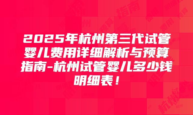 2025年杭州第三代试管婴儿费用详细解析与预算指南-杭州试管婴儿多少钱明细表！