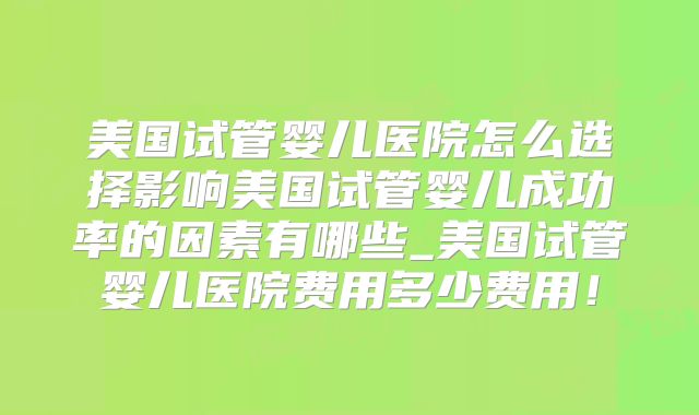 美国试管婴儿医院怎么选择影响美国试管婴儿成功率的因素有哪些_美国试管婴儿医院费用多少费用!