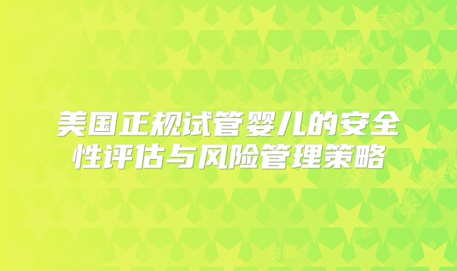 美国正规试管婴儿的安全性评估与风险管理策略
