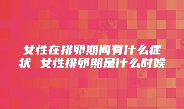 女性在排卵期间有什么症状 女性排卵期是什么时候
