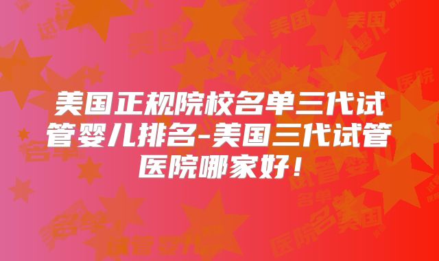 美国正规院校名单三代试管婴儿排名-美国三代试管医院哪家好！