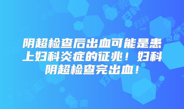 阴超检查后出血可能是患上妇科炎症的征兆!妇科阴超检查完出血!