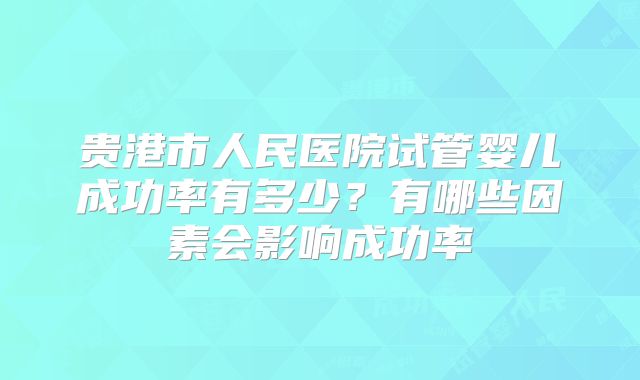 贵港市人民医院试管婴儿成功率有多少？有哪些因素会影响成功率