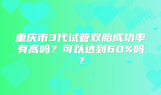重庆市3代试管双胎成功率有高吗？可以达到60%吗？