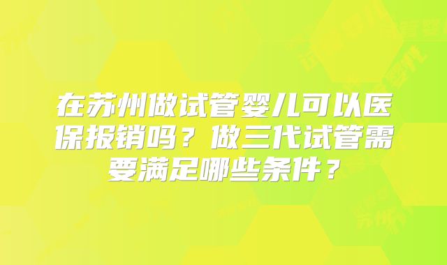 在苏州做试管婴儿可以医保报销吗？做三代试管需要满足哪些条件？