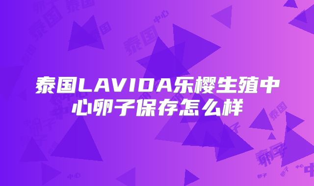 泰国LAVIDA乐樱生殖中心卵子保存怎么样
