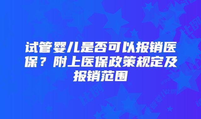 试管婴儿是否可以报销医保？附上医保政策规定及报销范围