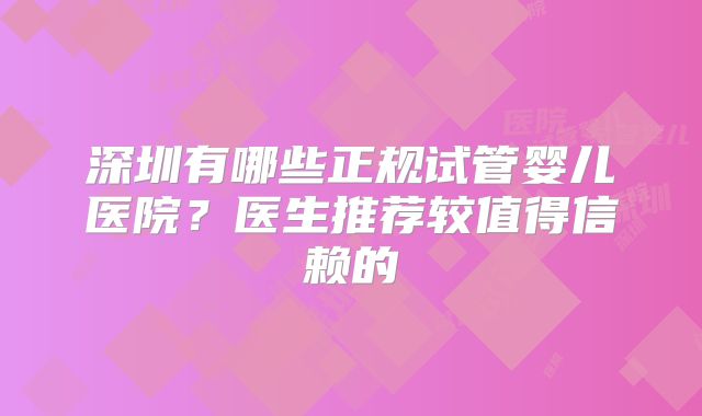 深圳有哪些正规试管婴儿医院？医生推荐较值得信赖的