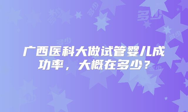 广西医科大做试管婴儿成功率,大概在多少?