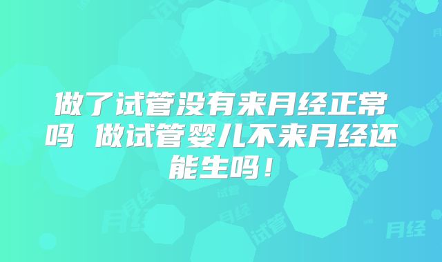 做了试管没有来月经正常吗 做试管婴儿不来月经还能生吗！