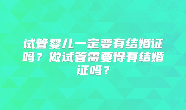 试管婴儿一定要有结婚证吗？做试管需要得有结婚证吗？