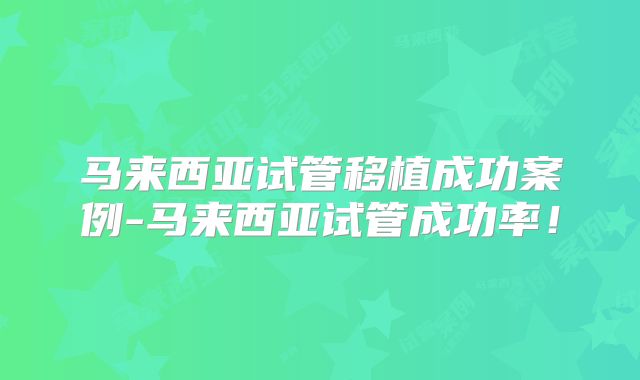 马来西亚试管移植成功案例-马来西亚试管成功率！