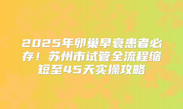 2025年卵巢早衰患者必存！苏州市试管全流程缩短至45天实操攻略