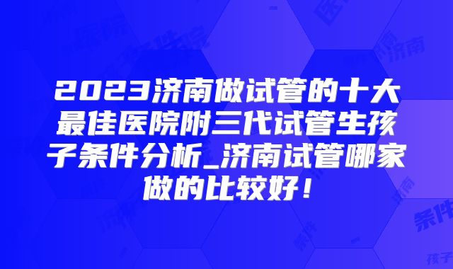 2023济南做试管的十大最佳医院附三代试管生孩子条件分析_济南试管哪家做的比较好！