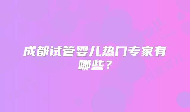 成都试管婴儿热门专家有哪些？