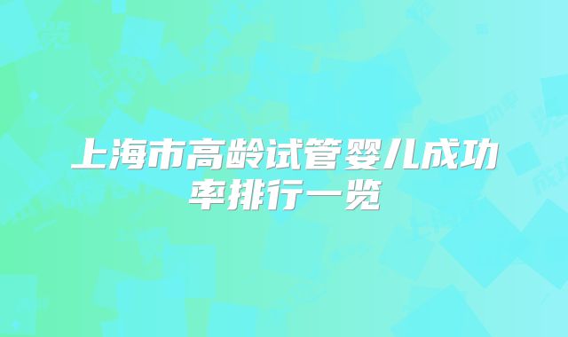 上海市高龄试管婴儿成功率排行一览