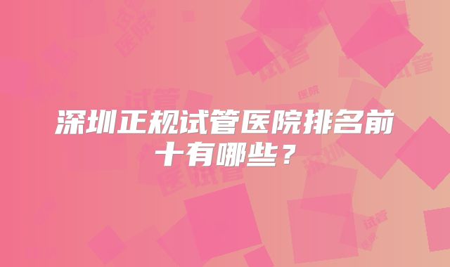 深圳正规试管医院排名前十有哪些？