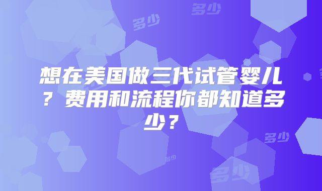 想在美国做三代试管婴儿?费用和流程你都知道多少?