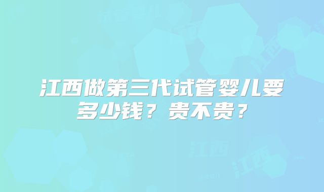 江西做第三代试管婴儿要多少钱？贵不贵？