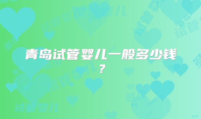 青岛试管婴儿一般多少钱？