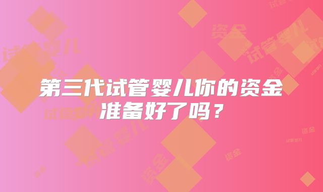 第三代试管婴儿你的资金准备好了吗?