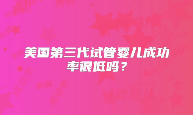 美国第三代试管婴儿成功率很低吗？
