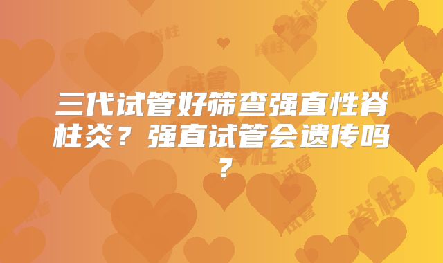三代试管好筛查强直性脊柱炎？强直试管会遗传吗？