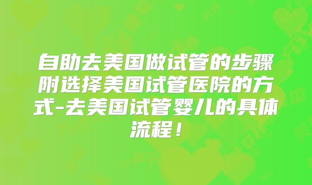 自助去美国做试管的步骤附选择美国试管医院的方式-去美国试管婴儿的具体流程!