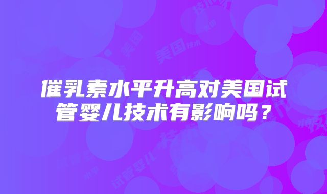 催乳素水平升高对美国试管婴儿技术有影响吗？
