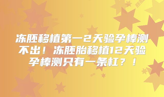 冻胚移植第一2天验孕棒测不出！冻胚胎移植12天验孕棒测只有一条杠？！