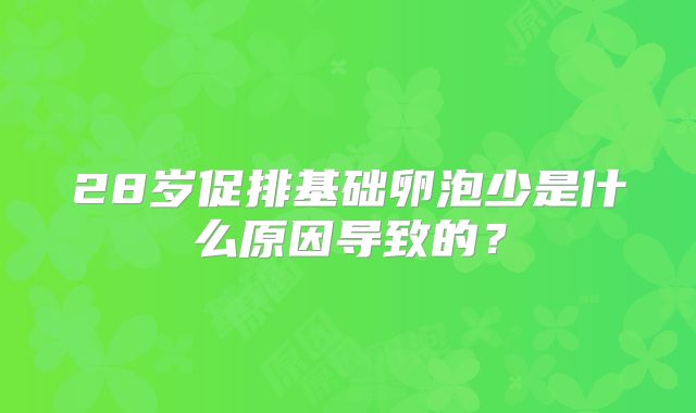 28岁促排基础卵泡少是什么原因导致的？