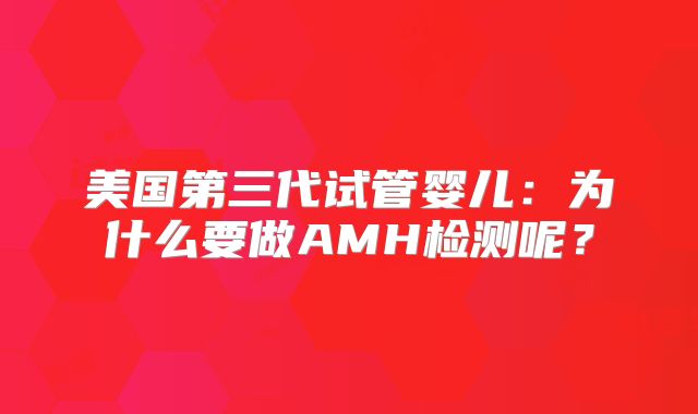 美国第三代试管婴儿：为什么要做AMH检测呢？