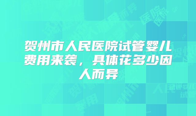 贺州市人民医院试管婴儿费用来袭,具体花多少因人而异