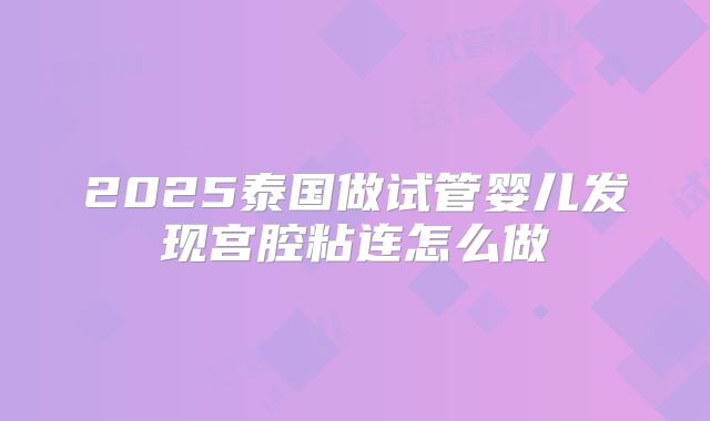 2025泰国做试管婴儿发现宫腔粘连怎么做