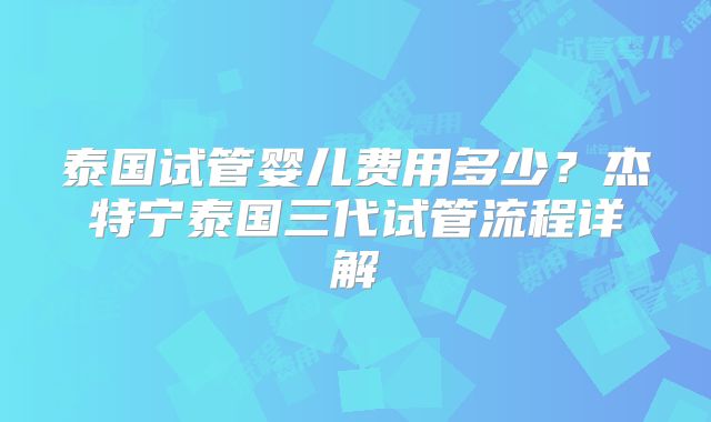 泰国试管婴儿费用多少？杰特宁泰国三代试管流程详解