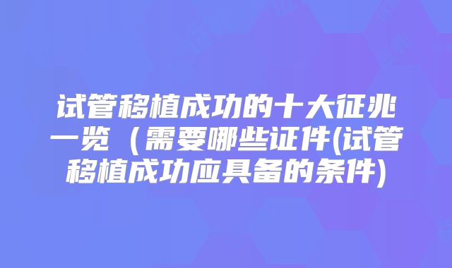 试管移植成功的十大征兆一览(需要哪些证件(试管移植成功应具备的条件)