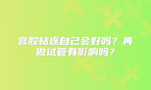 宫腔粘连自己会好吗？再做试管有影响吗？