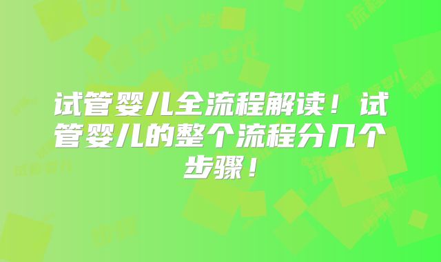 试管婴儿全流程解读!试管婴儿的整个流程分几个步骤!