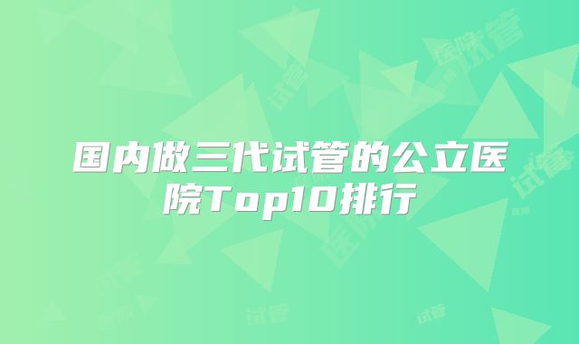 国内做三代试管的公立医院Top10排行
