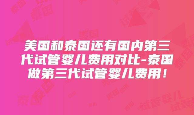 美国和泰国还有国内第三代试管婴儿费用对比-泰国做第三代试管婴儿费用！