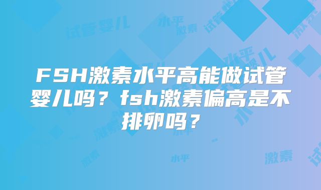 FSH激素水平高能做试管婴儿吗？fsh激素偏高是不排卵吗？