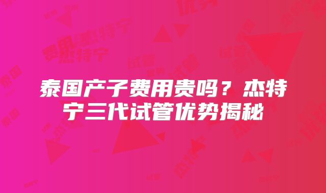 泰国产子费用贵吗？杰特宁三代试管优势揭秘
