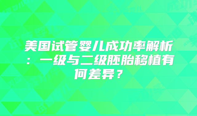 美国试管婴儿成功率解析：一级与二级胚胎移植有何差异？