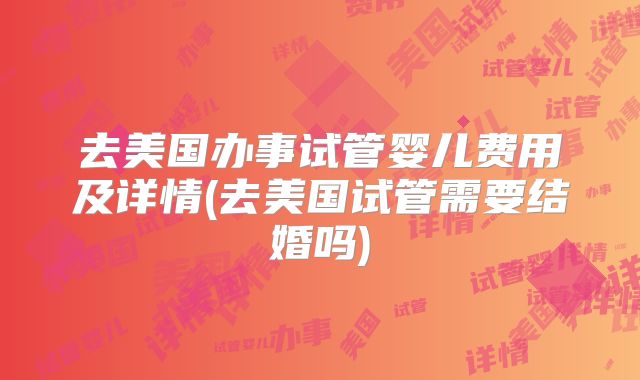 去美国办事试管婴儿费用及详情(去美国试管需要结婚吗)