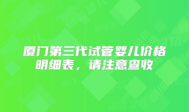 厦门第三代试管婴儿价格明细表，请注意查收