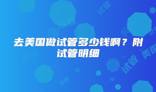 去美国做试管多少钱啊？附试管明细