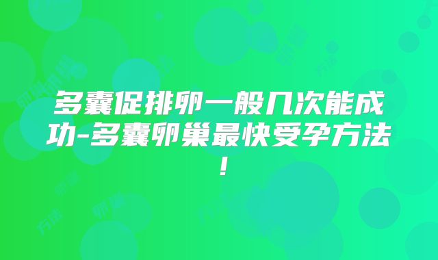 多囊促排卵一般几次能成功-多囊卵巢最快受孕方法！