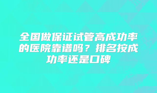 全国做保证试管高成功率的医院靠谱吗?排名按成功率还是口碑