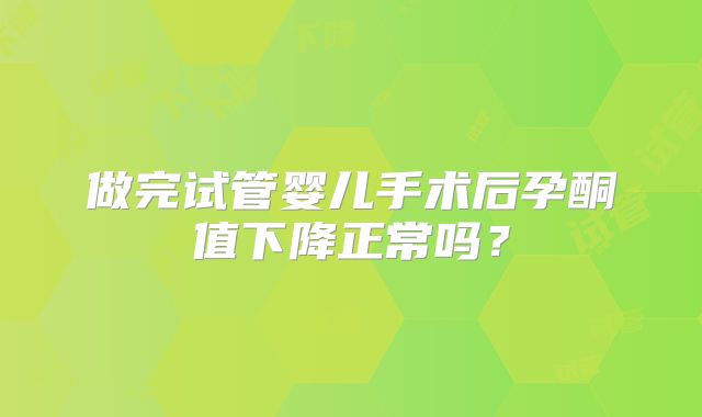 做完试管婴儿手术后孕酮值下降正常吗?